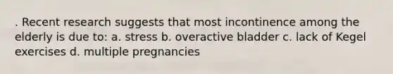. Recent research suggests that most incontinence among the elderly is due to: a. stress b. overactive bladder c. lack of Kegel exercises d. multiple pregnancies
