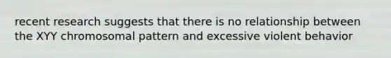 recent research suggests that there is no relationship between the XYY chromosomal pattern and excessive violent behavior