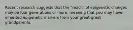 Recent research suggests that the "reach" of epigenetic changes may be four generations or more, meaning that you may have inherited epigenetic markers from your great-great grandparents.