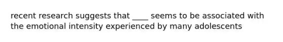 recent research suggests that ____ seems to be associated with the emotional intensity experienced by many adolescents