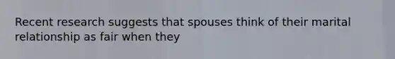 Recent research suggests that spouses think of their marital relationship as fair when they