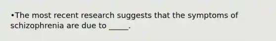 •The most recent research suggests that the symptoms of schizophrenia are due to _____.