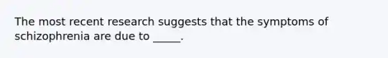 The most recent research suggests that the symptoms of schizophrenia are due to _____.