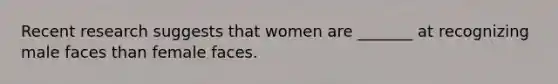 Recent research suggests that women are _______ at recognizing male faces than female faces.