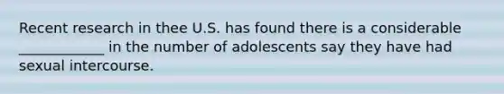 Recent research in thee U.S. has found there is a considerable ____________ in the number of adolescents say they have had sexual intercourse.