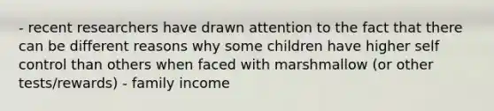 - recent researchers have drawn attention to the fact that there can be different reasons why some children have higher self control than others when faced with marshmallow (or other tests/rewards) - family income