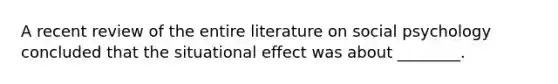 A recent review of the entire literature on social psychology concluded that the situational effect was about ________.