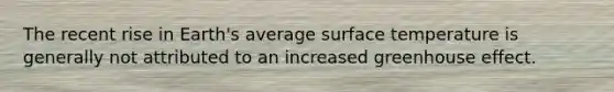 The recent rise in Earth's average surface temperature is generally not attributed to an increased greenhouse effect.