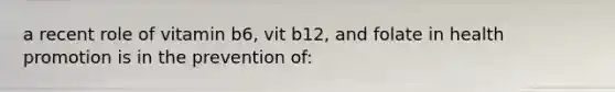 a recent role of vitamin b6, vit b12, and folate in health promotion is in the prevention of: