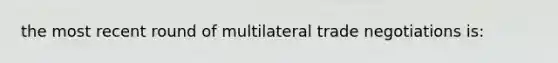 the most recent round of multilateral trade negotiations is: