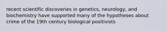 recent scientific discoveries in genetics, neurology, and biochemistry have supported many of the hypotheses about crime of the 19th century biological positivists