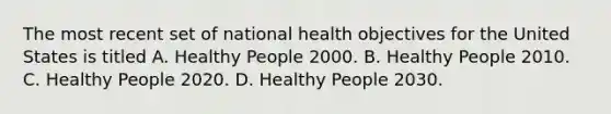 The most recent set of national health objectives for the United States is titled A. Healthy People 2000. B. Healthy People 2010. C. Healthy People 2020. D. Healthy People 2030.