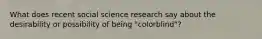 What does recent social science research say about the desirability or possibility of being "colorblind"?