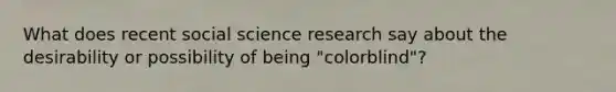 What does recent social science research say about the desirability or possibility of being "colorblind"?