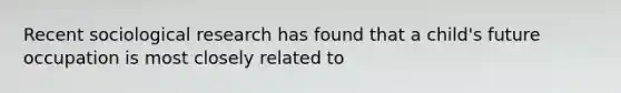Recent sociological research has found that a child's future occupation is most closely related to