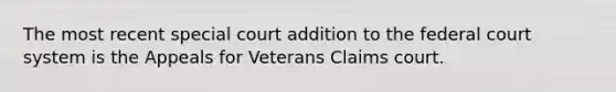 The most recent special court addition to the federal court system is the Appeals for Veterans Claims court.