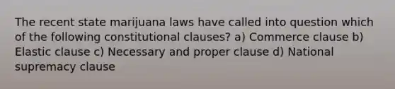 The recent state marijuana laws have called into question which of the following constitutional clauses? a) Commerce clause b) Elastic clause c) Necessary and proper clause d) National supremacy clause