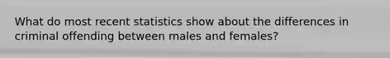 What do most recent statistics show about the differences in criminal offending between males and females?