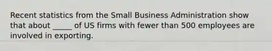 Recent statistics from the Small Business Administration show that about _____ of US firms with fewer than 500 employees are involved in exporting.