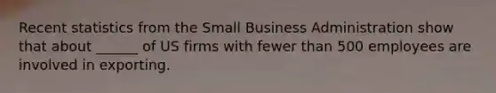 Recent statistics from the Small Business Administration show that about ______ of US firms with fewer than 500 employees are involved in exporting.