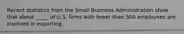 Recent statistics from the Small Business Administration show that about _____ of U.S. firms with fewer than 500 employees are involved in exporting.