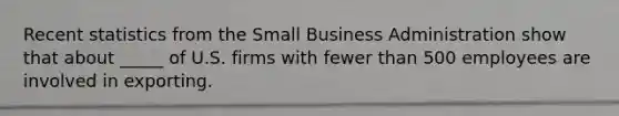 Recent statistics from the Small Business Administration show that about _____ of U.S. firms with fewer than 500 employees are involved in exporting.