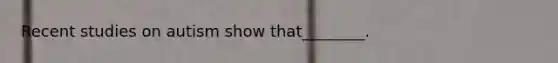 Recent studies on autism show that________.