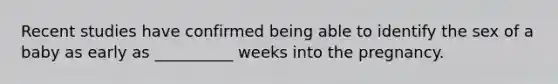 Recent studies have confirmed being able to identify the sex of a baby as early as __________ weeks into the pregnancy.