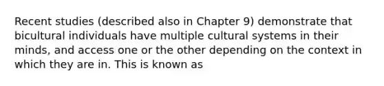 Recent studies (described also in Chapter 9) demonstrate that bicultural individuals have multiple cultural systems in their minds, and access one or the other depending on the context in which they are in. This is known as