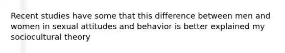 Recent studies have some that this difference between men and women in sexual attitudes and behavior is better explained my sociocultural theory