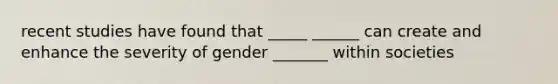 recent studies have found that _____ ______ can create and enhance the severity of gender _______ within societies