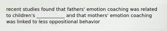 recent studies found that fathers' emotion coaching was related to children's ____________ and that mothers' emotion coaching was linked to less oppositional behavior