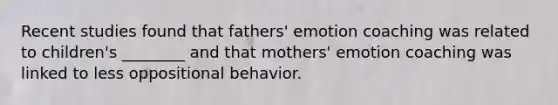 Recent studies found that fathers' emotion coaching was related to children's ________ and that mothers' emotion coaching was linked to less oppositional behavior.