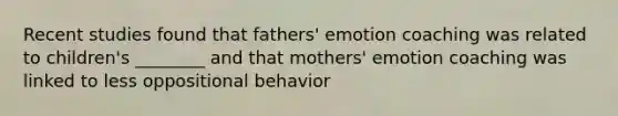 Recent studies found that fathers' emotion coaching was related to children's ________ and that mothers' emotion coaching was linked to less oppositional behavior