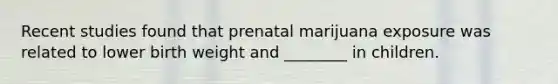 Recent studies found that prenatal marijuana exposure was related to lower birth weight and ________ in children.