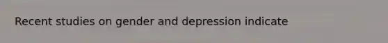 Recent studies on gender and depression indicate