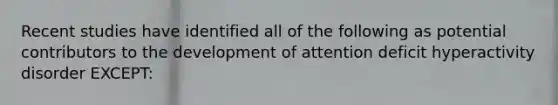 Recent studies have identified all of the following as potential contributors to the development of attention deficit hyperactivity disorder EXCEPT: