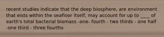 recent studies indicate that the deep biosphere, are environment that eists within the seafloor itself, may account for up to ____ of earth's total bacterial biomass -one- fourth - two thirds - one half -one third - three fourths