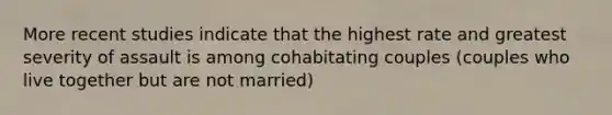 More recent studies indicate that the highest rate and greatest severity of assault is among cohabitating couples (couples who live together but are not married)