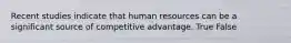 Recent studies indicate that human resources can be a significant source of competitive advantage. True False