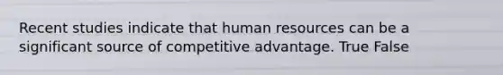 Recent studies indicate that human resources can be a significant source of competitive advantage. True False