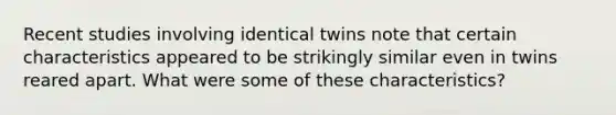 Recent studies involving identical twins note that certain characteristics appeared to be strikingly similar even in twins reared apart. What were some of these characteristics?