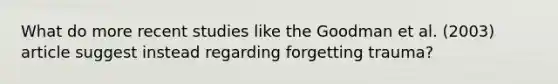 What do more recent studies like the Goodman et al. (2003) article suggest instead regarding forgetting trauma?