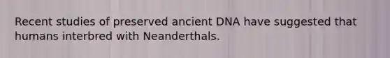 Recent studies of preserved ancient DNA have suggested that humans interbred with Neanderthals.