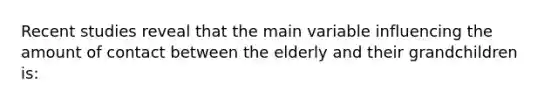 Recent studies reveal that the main variable influencing the amount of contact between the elderly and their grandchildren is: