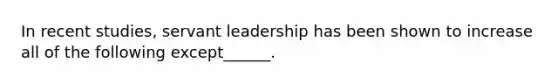 In recent studies, servant leadership has been shown to increase all of the following except______.