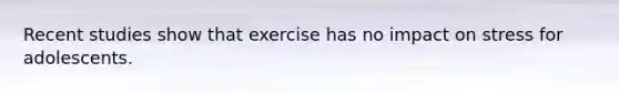 Recent studies show that exercise has no impact on stress for adolescents.