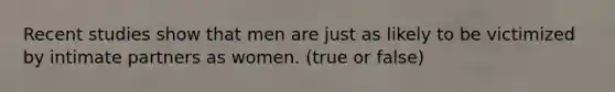 Recent studies show that men are just as likely to be victimized by intimate partners as women. (true or false)