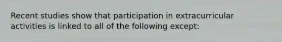 Recent studies show that participation in extracurricular activities is linked to all of the following except: