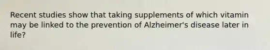 Recent studies show that taking supplements of which vitamin may be linked to the prevention of Alzheimer's disease later in life?